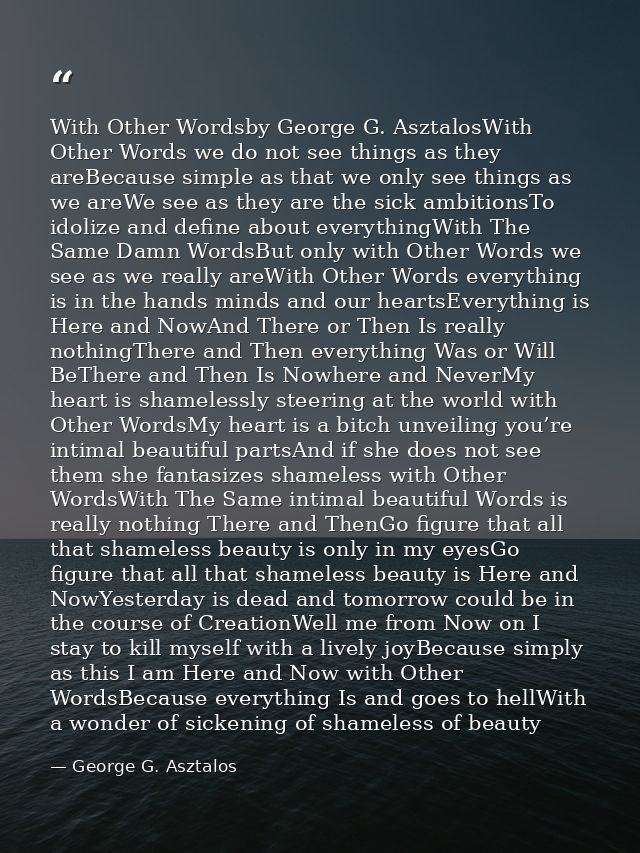 With Other Wordsby George G. AsztalosWith Other Words we do not see things as they areBecause simple as that we only see — George G. Asztalos