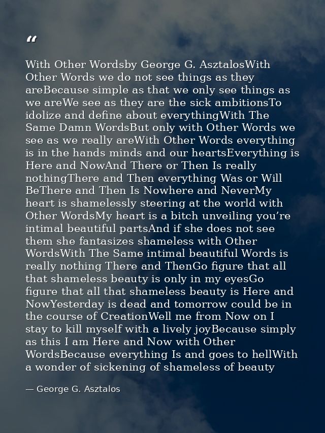 With Other Wordsby George G. AsztalosWith Other Words we do not see things as they areBecause simple as that we only see — George G. Asztalos