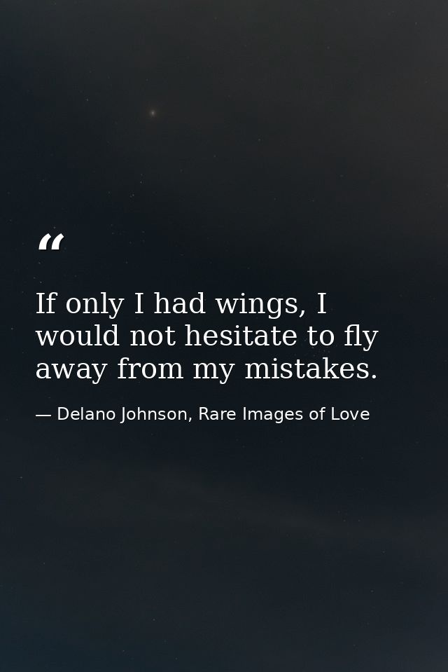 If only I had wings, I would not hesitate to fly away from my mistakes. — Delano Johnson, Rare Images of Love