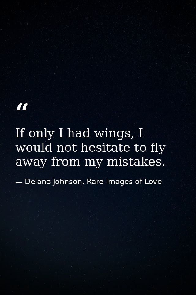 If only I had wings, I would not hesitate to fly away from my mistakes. — Delano Johnson, Rare Images of Love