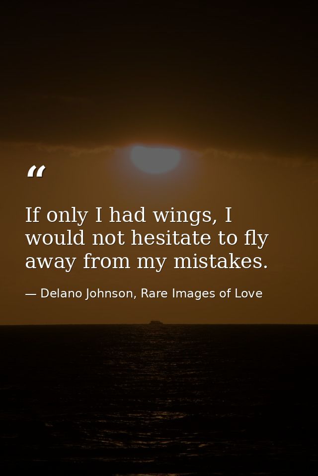 If only I had wings, I would not hesitate to fly away from my mistakes. — Delano Johnson, Rare Images of Love