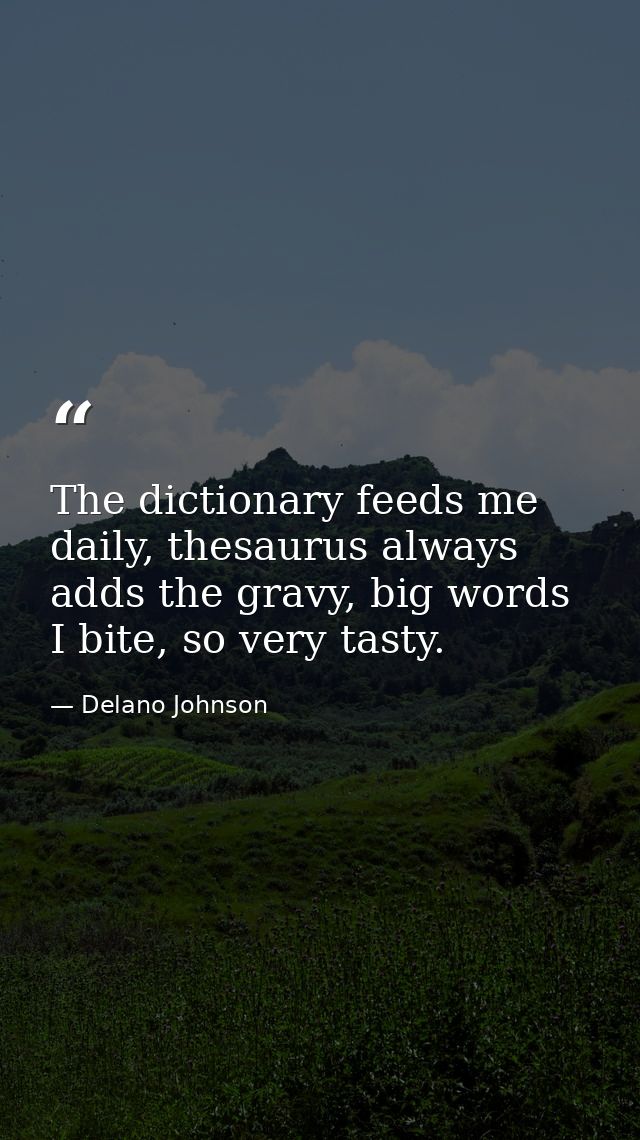 The dictionary feeds me daily, thesaurus always adds the gravy, big words I bite, so very tasty. — Delano Johnson