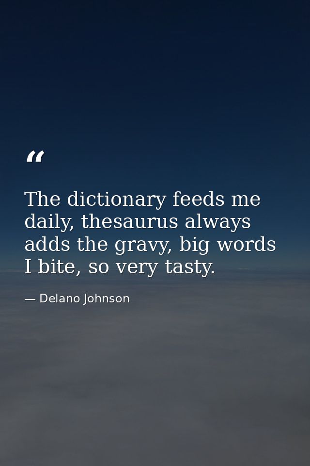 The dictionary feeds me daily, thesaurus always adds the gravy, big words I bite, so very tasty. — Delano Johnson