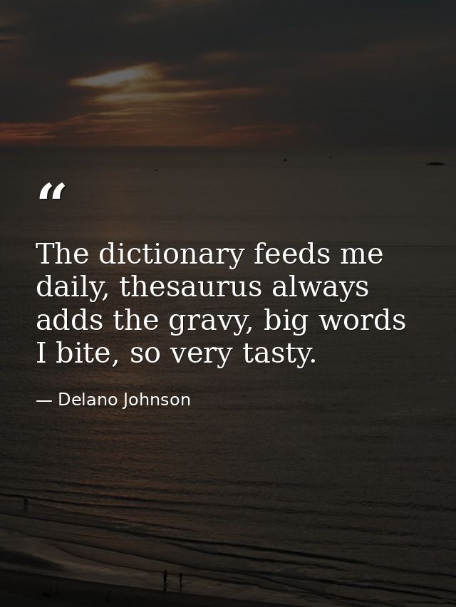 The dictionary feeds me daily, thesaurus always adds the gravy, big words I bite, so very tasty. — Delano Johnson