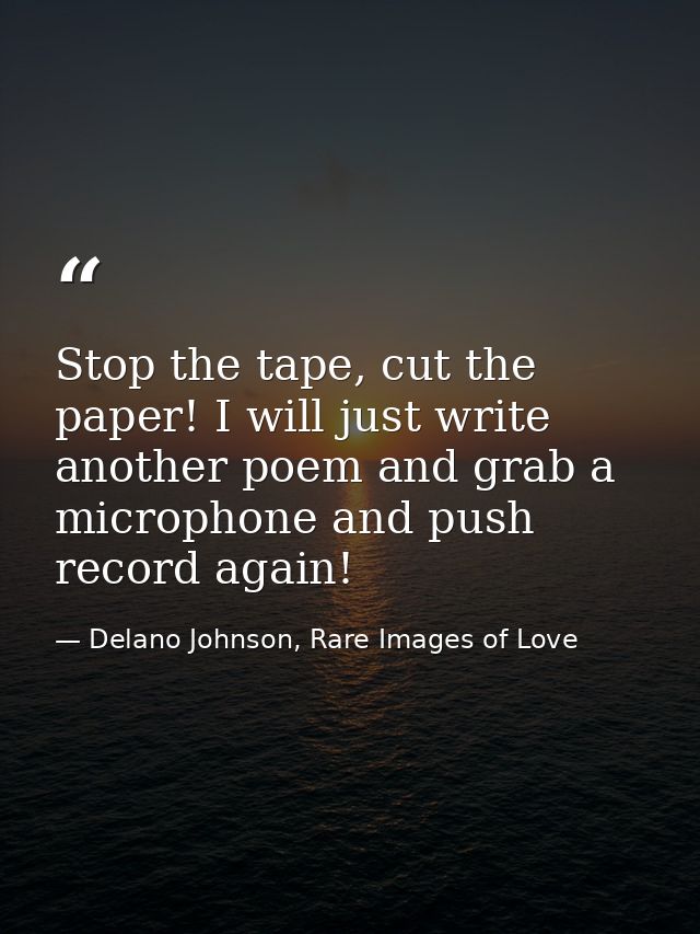 Stop the tape, cut the paper! I will just write another poem and grab a microphone and push record again! — Delano Johnson, Rare Images of Love
