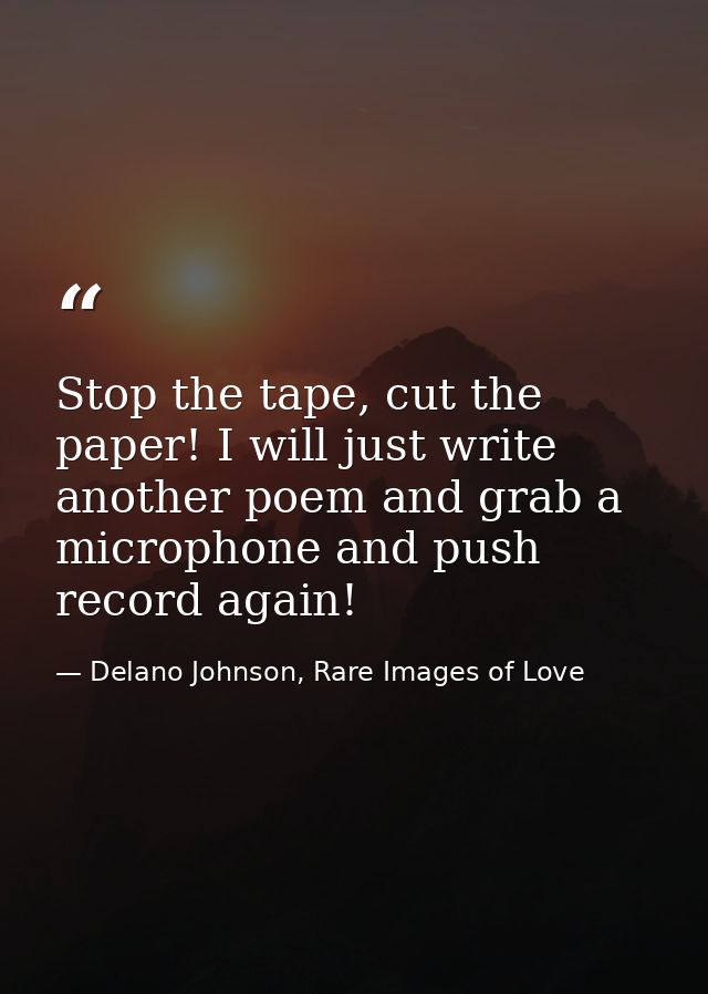 Stop the tape, cut the paper! I will just write another poem and grab a microphone and push record again! — Delano Johnson, Rare Images of Love