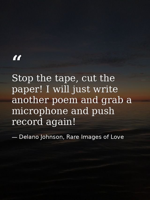 Stop the tape, cut the paper! I will just write another poem and grab a microphone and push record again! — Delano Johnson, Rare Images of Love