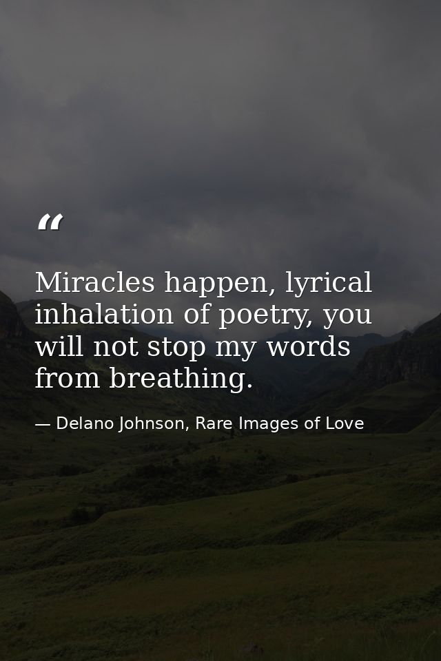 Miracles happen, lyrical inhalation of poetry, you will not stop my words from breathing. — Delano Johnson, Rare Images of Love