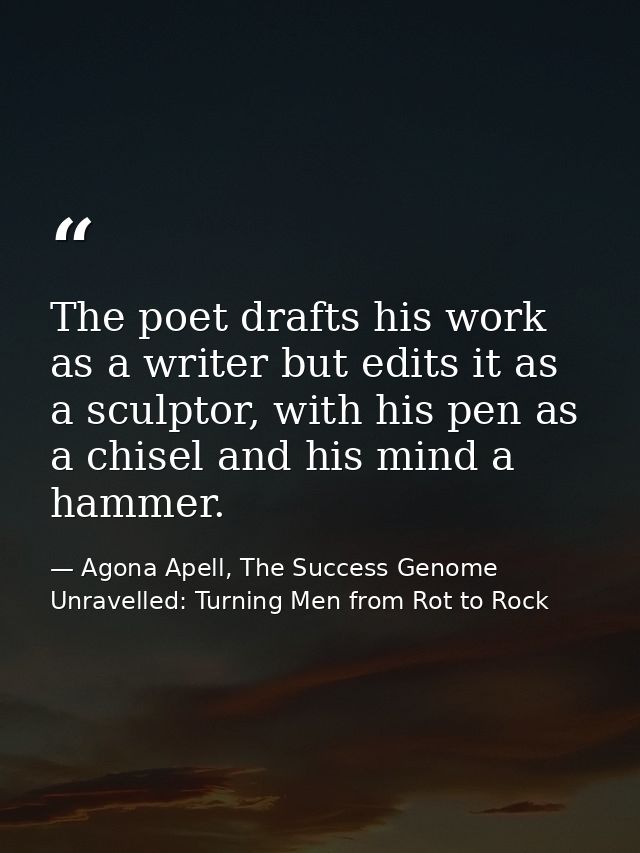 The poet drafts his work as a writer but edits it as a sculptor, with his pen as a chisel and his mind a hammer. — Agona Apell, The Success Genome Unravelled: Turning Men from Rot to Rock