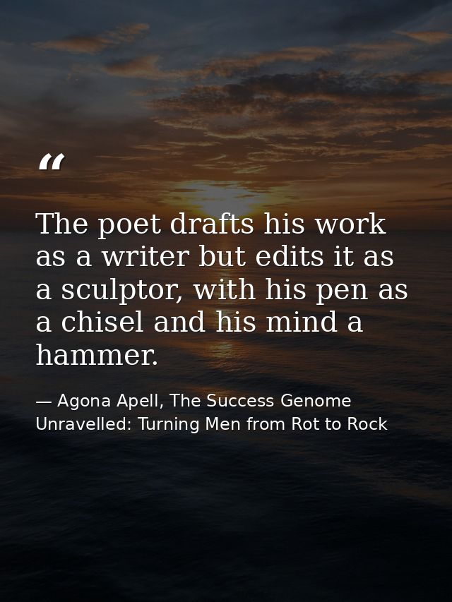 The poet drafts his work as a writer but edits it as a sculptor, with his pen as a chisel and his mind a hammer. — Agona Apell, The Success Genome Unravelled: Turning Men from Rot to Rock
