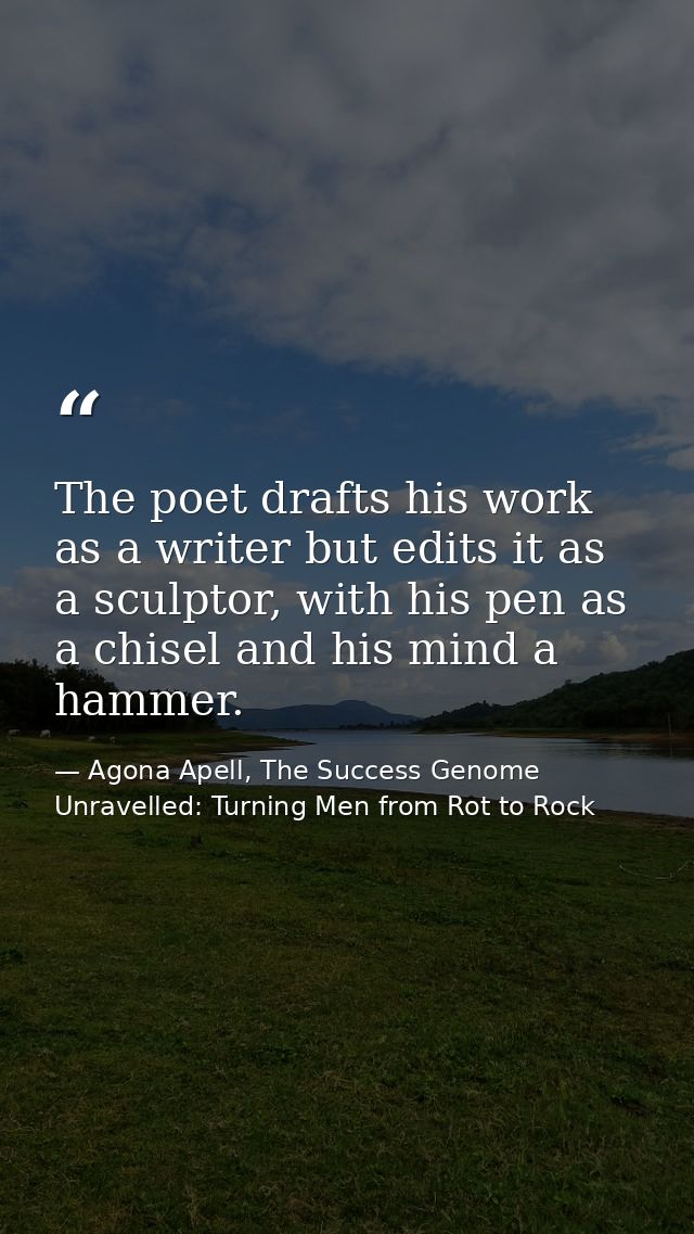 The poet drafts his work as a writer but edits it as a sculptor, with his pen as a chisel and his mind a hammer. — Agona Apell, The Success Genome Unravelled: Turning Men from Rot to Rock