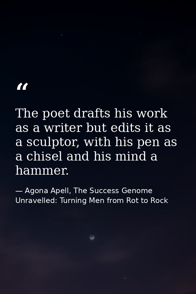 The poet drafts his work as a writer but edits it as a sculptor, with his pen as a chisel and his mind a hammer. — Agona Apell, The Success Genome Unravelled: Turning Men from Rot to Rock