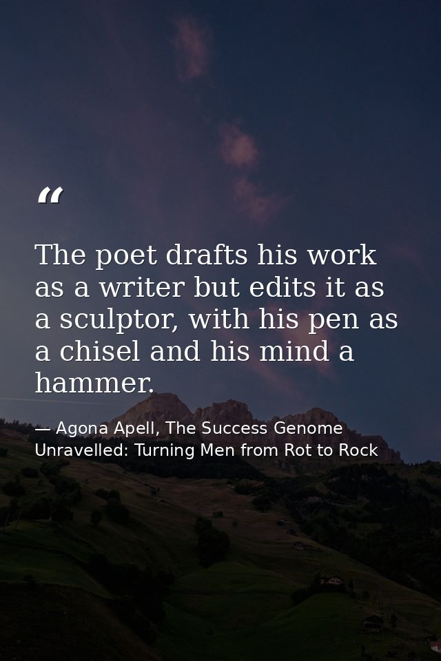The poet drafts his work as a writer but edits it as a sculptor, with his pen as a chisel and his mind a hammer. — Agona Apell, The Success Genome Unravelled: Turning Men from Rot to Rock