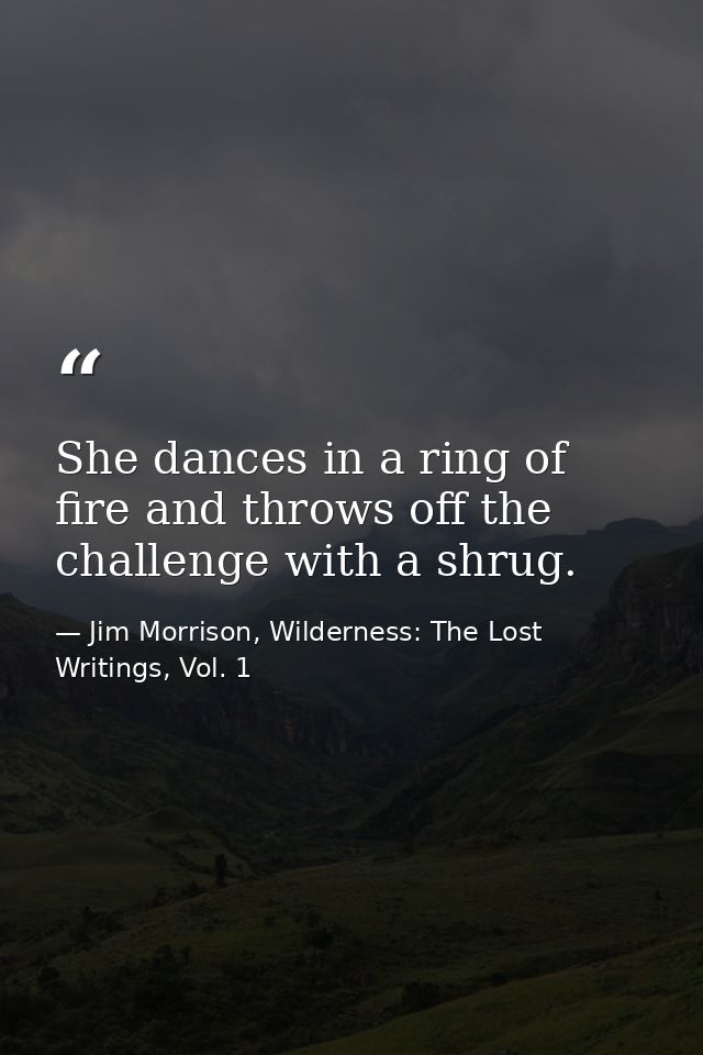 She dances in a ring of fire and throws off the challenge with a shrug. — Jim Morrison, Wilderness: The Lost Writings, Vol. 1