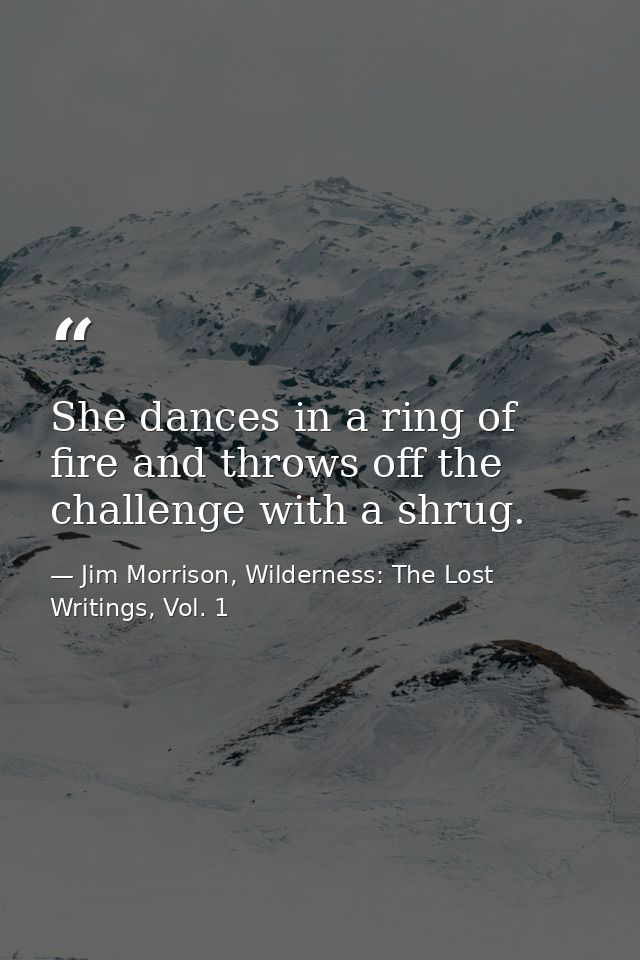 She dances in a ring of fire and throws off the challenge with a shrug. — Jim Morrison, Wilderness: The Lost Writings, Vol. 1