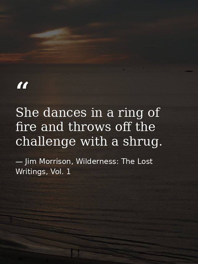 She dances in a ring of fire and throws off the challenge with a shrug. — Jim Morrison, Wilderness: The Lost Writings, Vol. 1