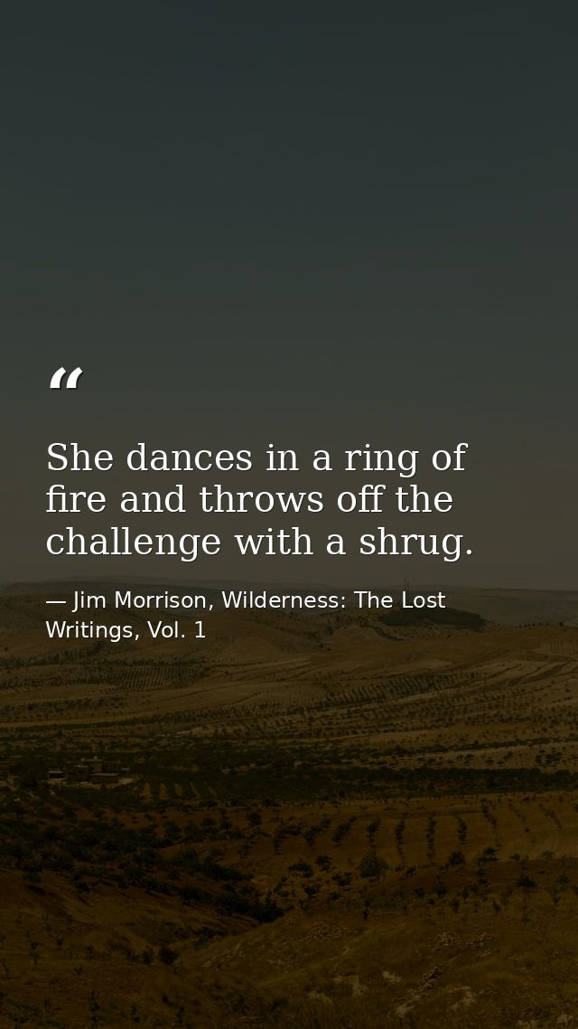 She dances in a ring of fire and throws off the challenge with a shrug. — Jim Morrison, Wilderness: The Lost Writings, Vol. 1
