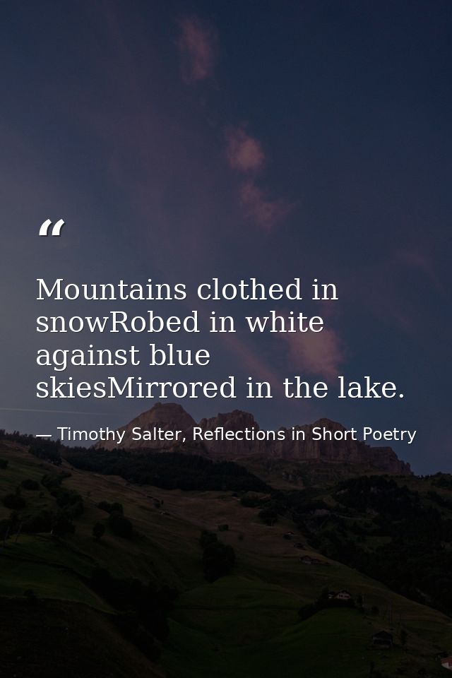Mountains clothed in snowRobed in white against blue skiesMirrored in the lake. — Timothy Salter, Reflections in Short Poetry