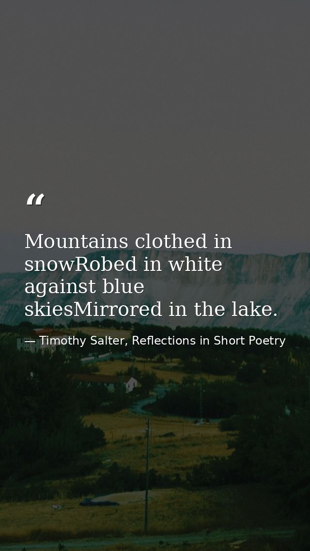 Mountains clothed in snowRobed in white against blue skiesMirrored in the lake. — Timothy Salter, Reflections in Short Poetry