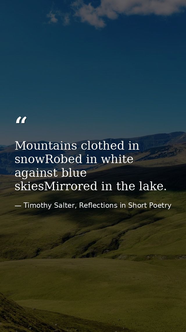Mountains clothed in snowRobed in white against blue skiesMirrored in the lake. — Timothy Salter, Reflections in Short Poetry