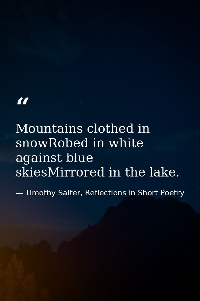 Mountains clothed in snowRobed in white against blue skiesMirrored in the lake. — Timothy Salter, Reflections in Short Poetry
