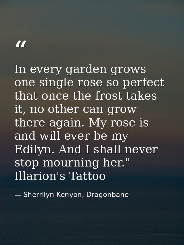 In every garden grows one single rose so perfect that once the frost takes it, no other can grow there again. My rose is — Sherrilyn Kenyon, Dragonbane