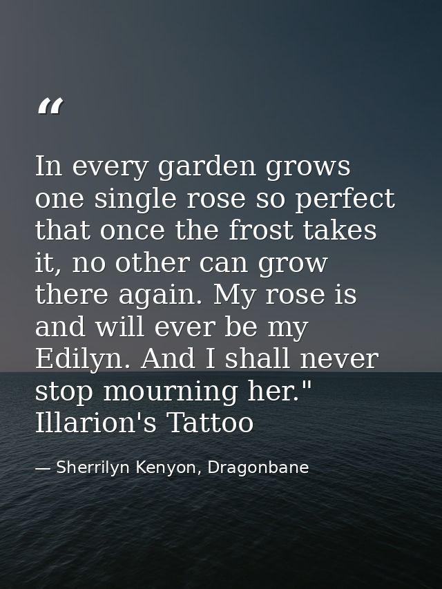 In every garden grows one single rose so perfect that once the frost takes it, no other can grow there again. My rose is — Sherrilyn Kenyon, Dragonbane