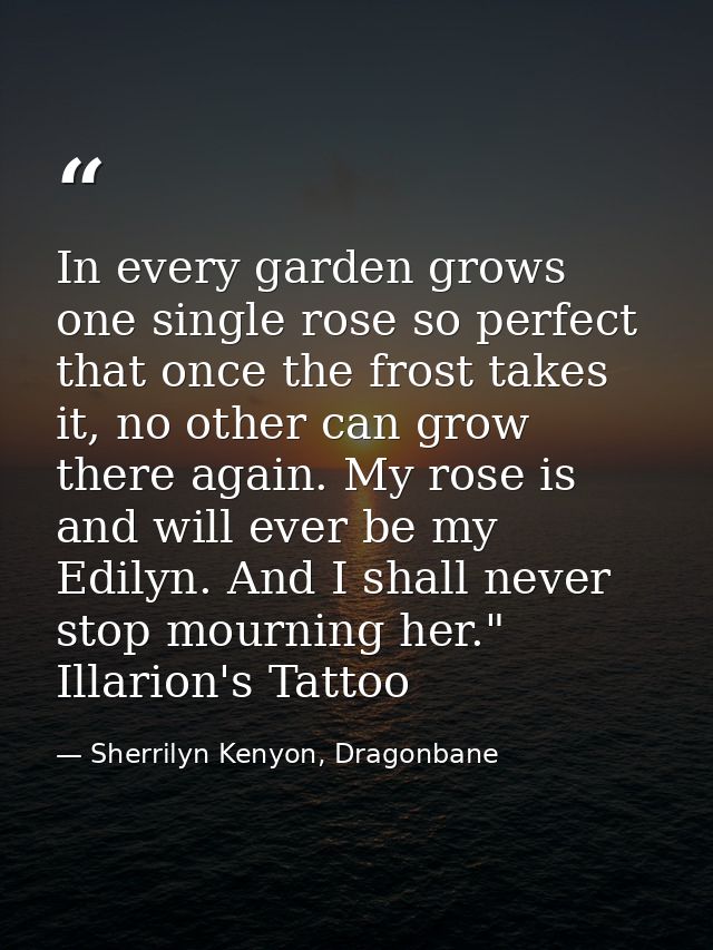 In every garden grows one single rose so perfect that once the frost takes it, no other can grow there again. My rose is — Sherrilyn Kenyon, Dragonbane