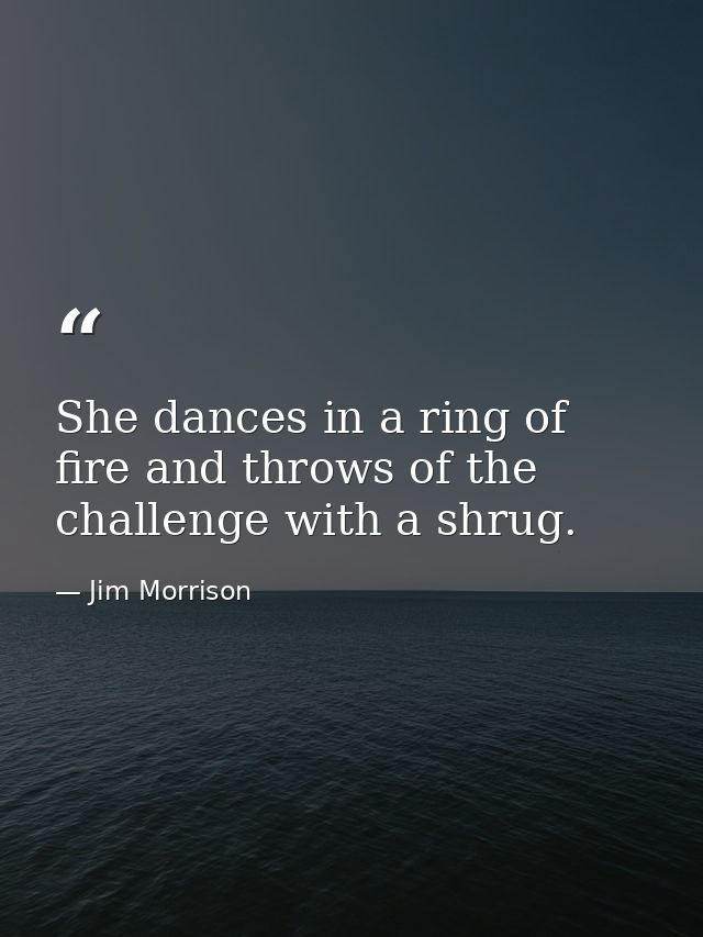 She dances in a ring of fire and throws of the challenge with a shrug. — Jim Morrison