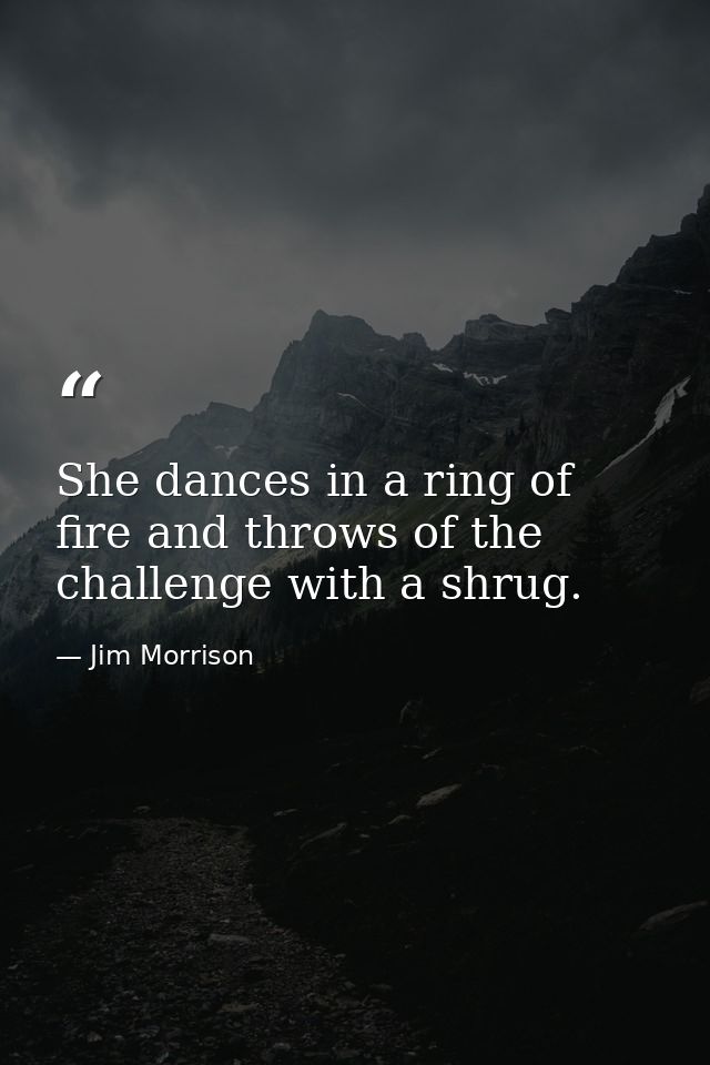 She dances in a ring of fire and throws of the challenge with a shrug. — Jim Morrison