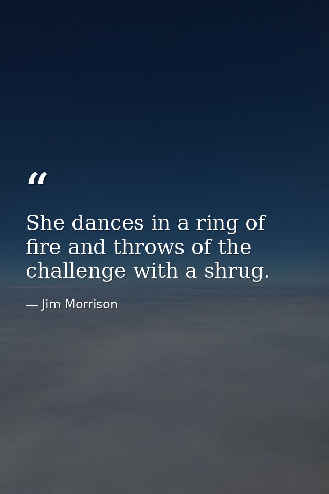 She dances in a ring of fire and throws of the challenge with a shrug. — Jim Morrison