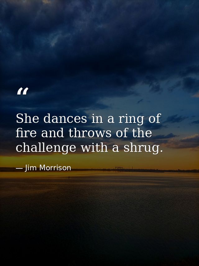 She dances in a ring of fire and throws of the challenge with a shrug. — Jim Morrison