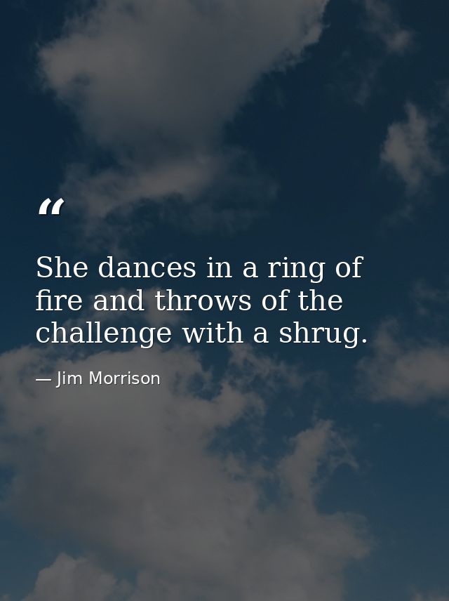 She dances in a ring of fire and throws of the challenge with a shrug. — Jim Morrison