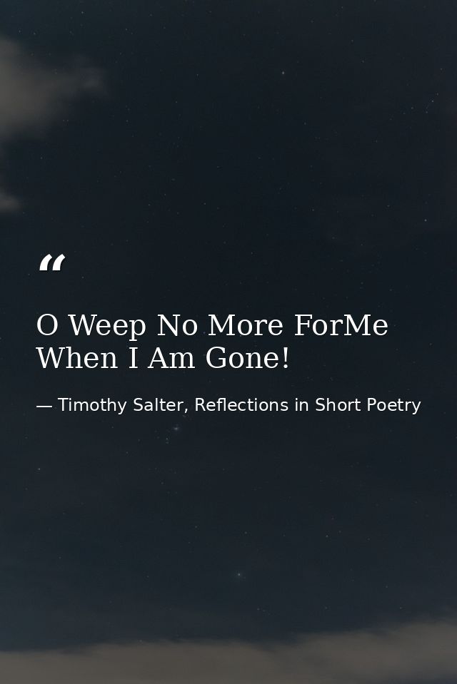 O Weep No More ForMe When I Am Gone! — Timothy Salter, Reflections in Short Poetry