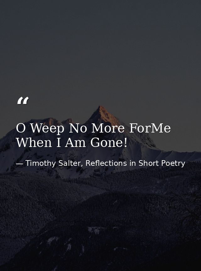 O Weep No More ForMe When I Am Gone! — Timothy Salter, Reflections in Short Poetry