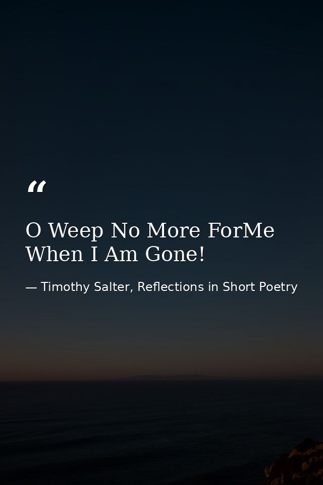 O Weep No More ForMe When I Am Gone! — Timothy Salter, Reflections in Short Poetry