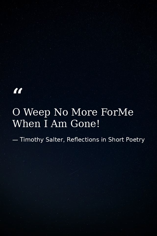 O Weep No More ForMe When I Am Gone! — Timothy Salter, Reflections in Short Poetry