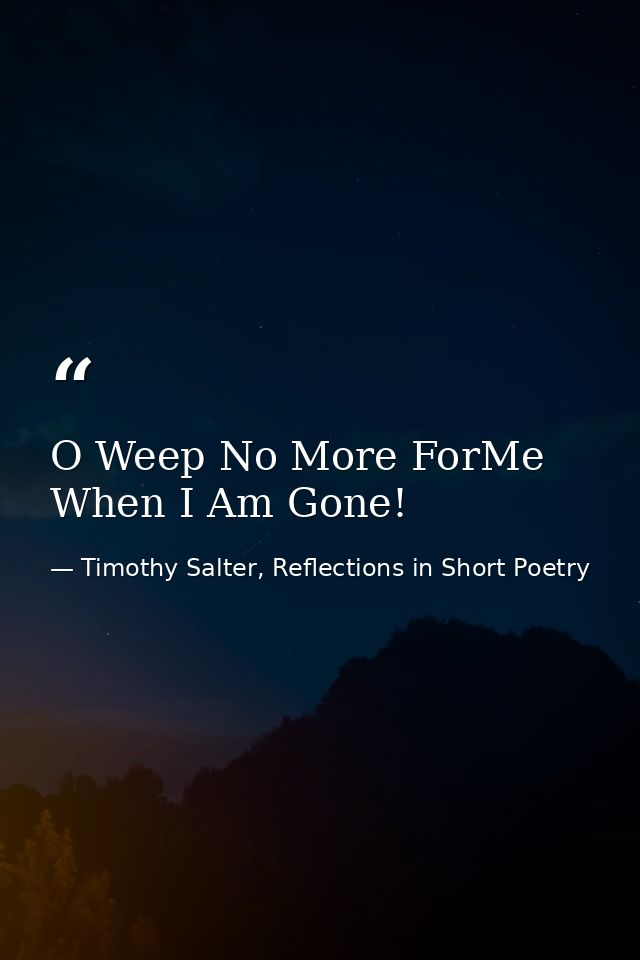 O Weep No More ForMe When I Am Gone! — Timothy Salter, Reflections in Short Poetry