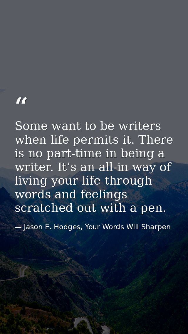 Some want to be writers when life permits it. There is no part-time in being a writer. It’s an all-in way of living your — Jason E. Hodges, Your Words Will Sharpen