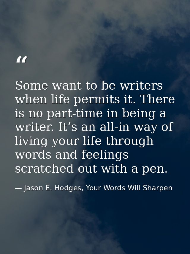 Some want to be writers when life permits it. There is no part-time in being a writer. It’s an all-in way of living your — Jason E. Hodges, Your Words Will Sharpen