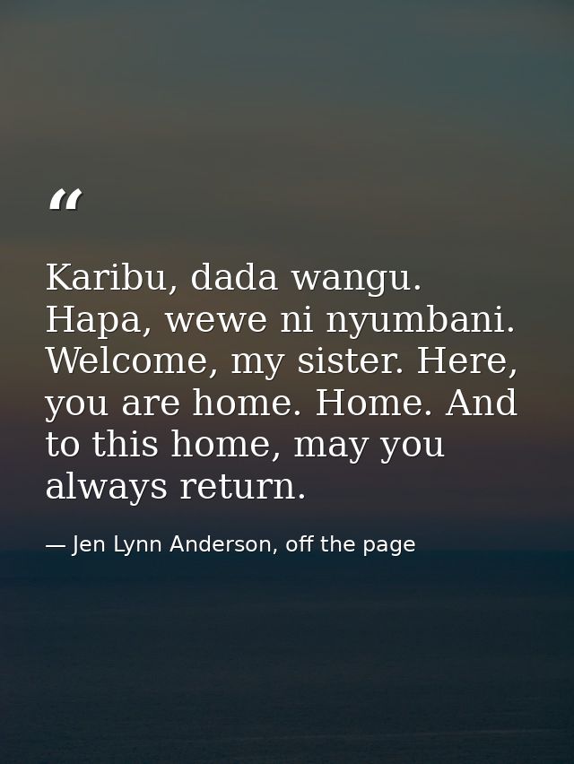 Karibu, dada wangu. Hapa, wewe ni nyumbani. Welcome, my sister. Here, you are home. Home. And to this home, may you alwa — Jen Lynn Anderson, off the page