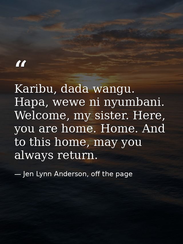 Karibu, dada wangu. Hapa, wewe ni nyumbani. Welcome, my sister. Here, you are home. Home. And to this home, may you alwa — Jen Lynn Anderson, off the page
