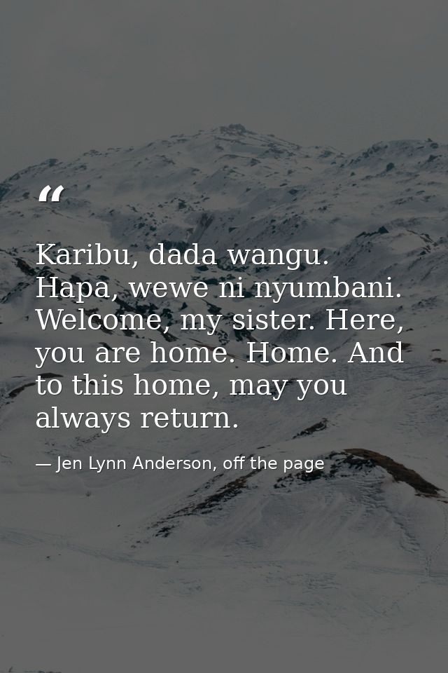 Karibu, dada wangu. Hapa, wewe ni nyumbani. Welcome, my sister. Here, you are home. Home. And to this home, may you alwa — Jen Lynn Anderson, off the page