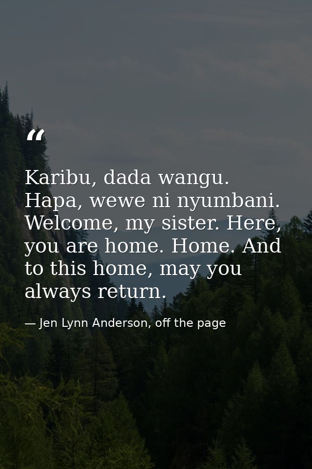 Karibu, dada wangu. Hapa, wewe ni nyumbani. Welcome, my sister. Here, you are home. Home. And to this home, may you alwa — Jen Lynn Anderson, off the page