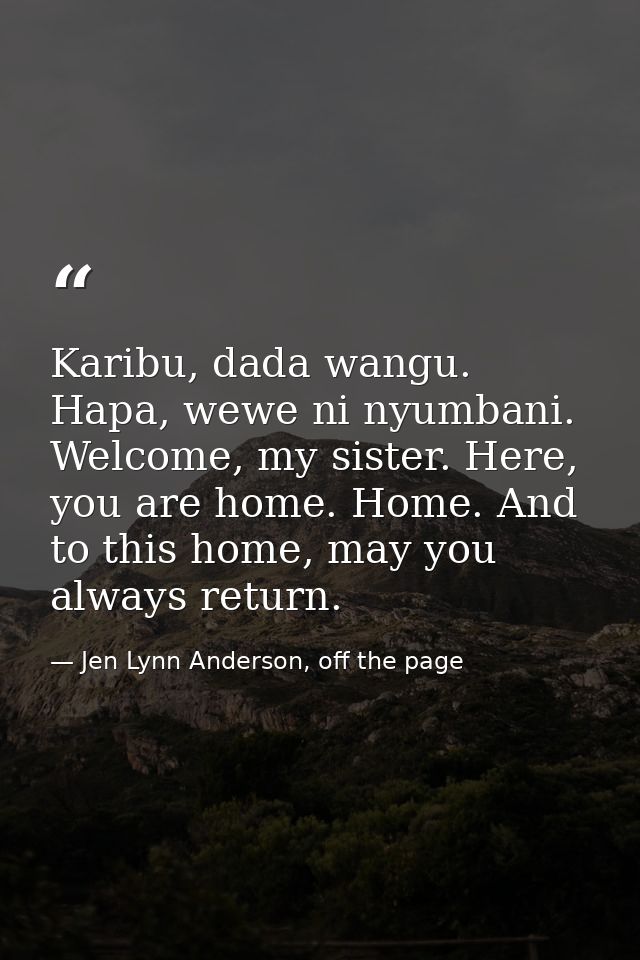 Karibu, dada wangu. Hapa, wewe ni nyumbani. Welcome, my sister. Here, you are home. Home. And to this home, may you alwa — Jen Lynn Anderson, off the page
