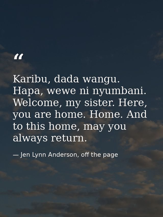 Karibu, dada wangu. Hapa, wewe ni nyumbani. Welcome, my sister. Here, you are home. Home. And to this home, may you alwa — Jen Lynn Anderson, off the page