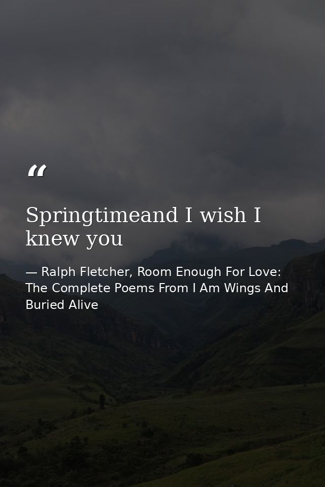 Springtimeand I wish I knew you — Ralph Fletcher, Room Enough For Love: The Complete Poems From I Am Wings And Buried Alive