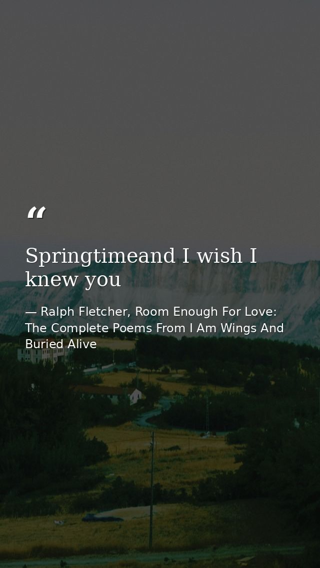 Springtimeand I wish I knew you — Ralph Fletcher, Room Enough For Love: The Complete Poems From I Am Wings And Buried Alive