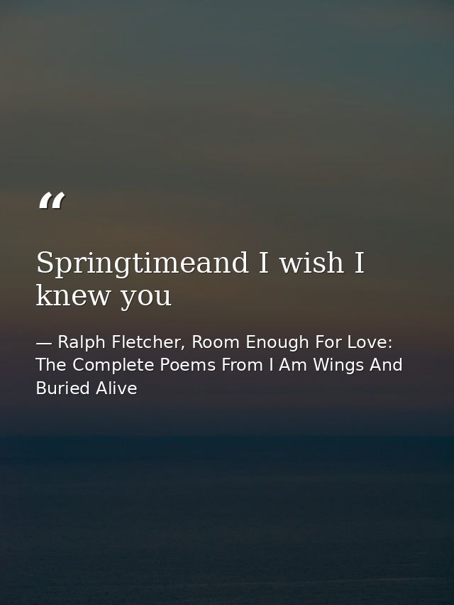 Springtimeand I wish I knew you — Ralph Fletcher, Room Enough For Love: The Complete Poems From I Am Wings And Buried Alive