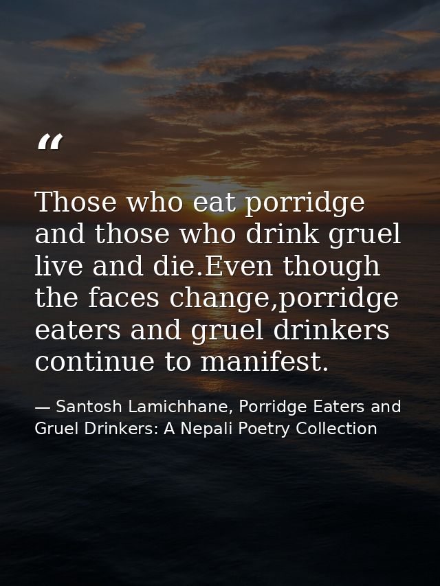 Those who eat porridge and those who drink gruel live and die.Even though the faces change,porridge eaters and gruel dri — Santosh Lamichhane, Porridge Eaters and Gruel Drinkers: A Nepali Poetry Collection
